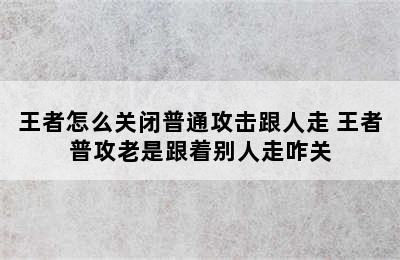 王者怎么关闭普通攻击跟人走 王者普攻老是跟着别人走咋关